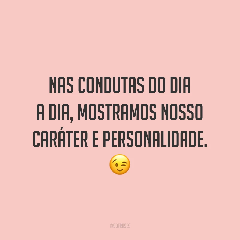 Nas condutas do dia a dia, mostramos nosso caráter e personalidade. 😉