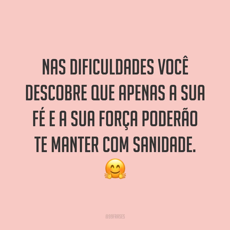 Nas dificuldades você descobre que apenas a sua fé e a sua força poderão te manter com sanidade. ?