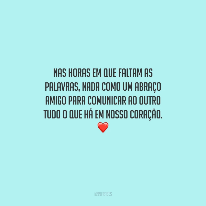 Nas horas em que faltam as palavras, nada como um abraço amigo para comunicar ao outro tudo o que há em nosso coração. 