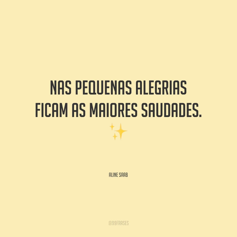 Nas pequenas alegrias ficam as maiores saudades.