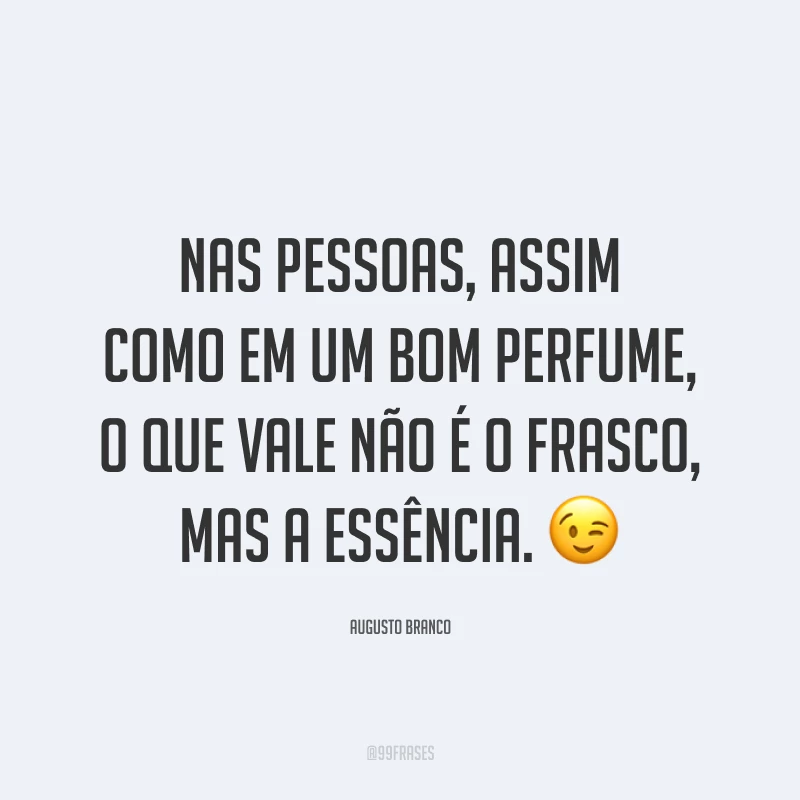 Nas pessoas, assim como em um bom perfume, o que vale não é o frasco, mas a essência. 😉