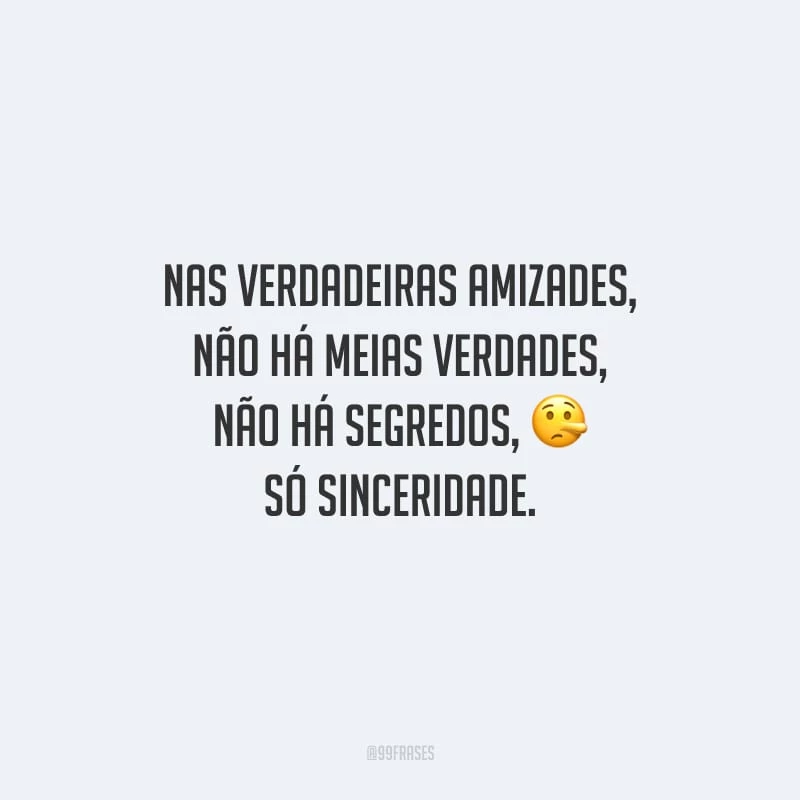 Nas verdadeiras amizades, não há meias verdades, não há segredos, só sinceridade.