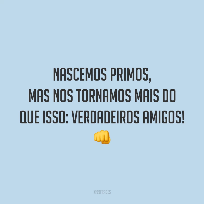 Nascemos primos, mas nos tornamos mais do que isso: somos verdadeiros amigos!