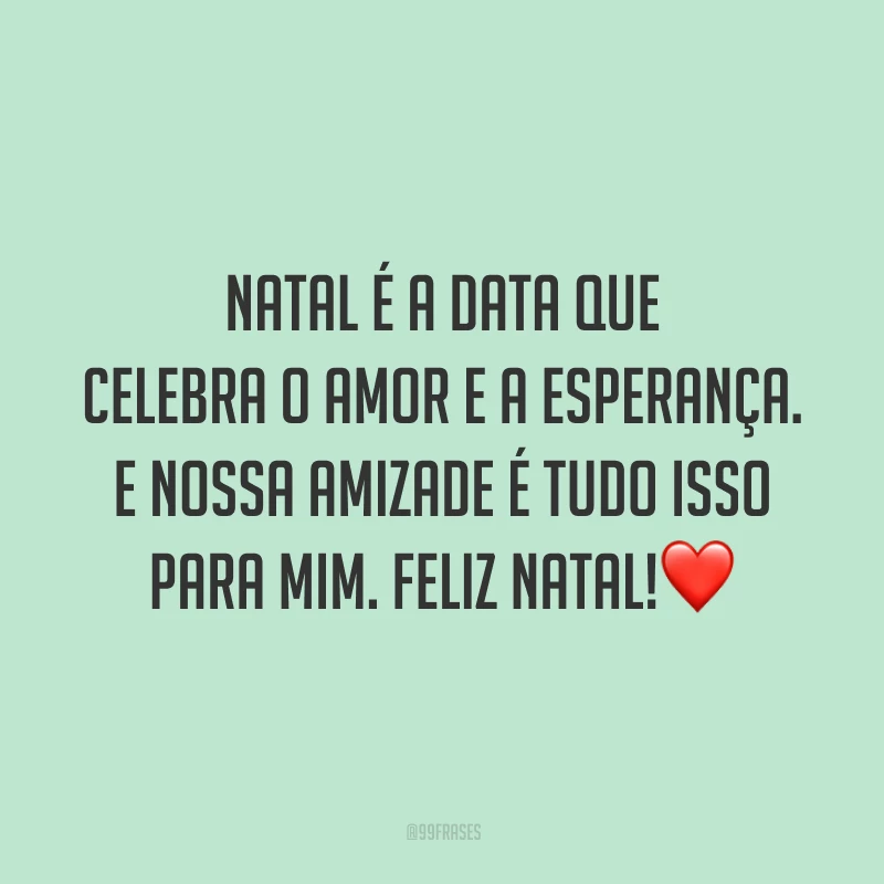 Natal é a data que celebra o amor e a esperança. E nossa amizade é tudo isso para mim. Feliz Natal!