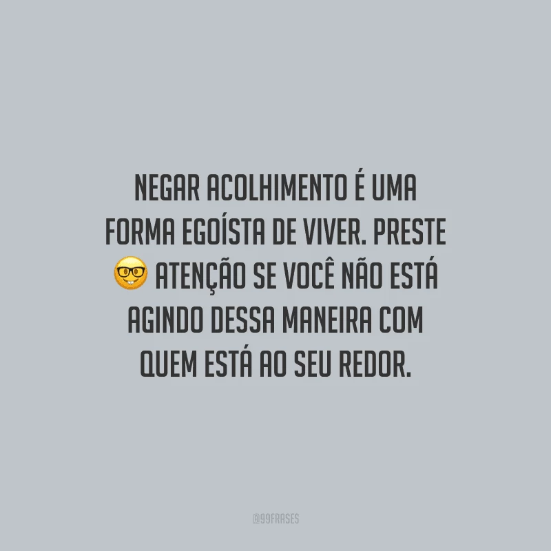 Negar acolhimento é uma forma egoísta de viver. Preste atenção se você não está agindo dessa maneira com quem está ao seu redor.
