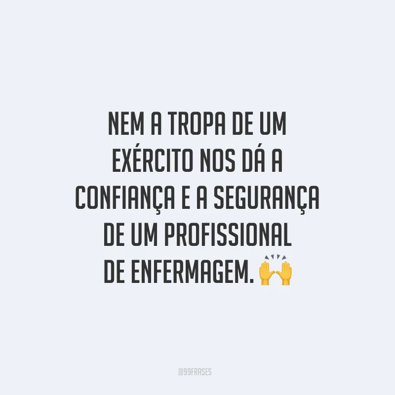 Nem a tropa de um exército nos dá a confiança e a segurança de um profissional de enfermagem.