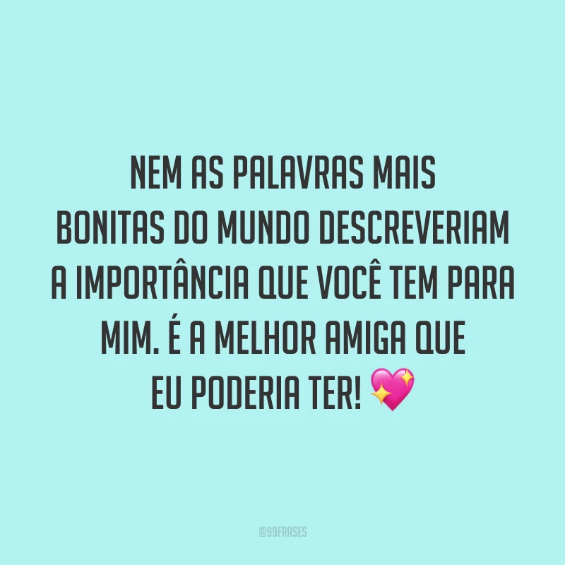 Nem as palavras mais bonitas do mundo descreveriam a importância que você tem para mim. É a melhor amiga que eu poderia ter! 💖