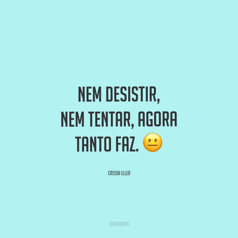 Nem desistir, nem tentar, agora tanto faz. 