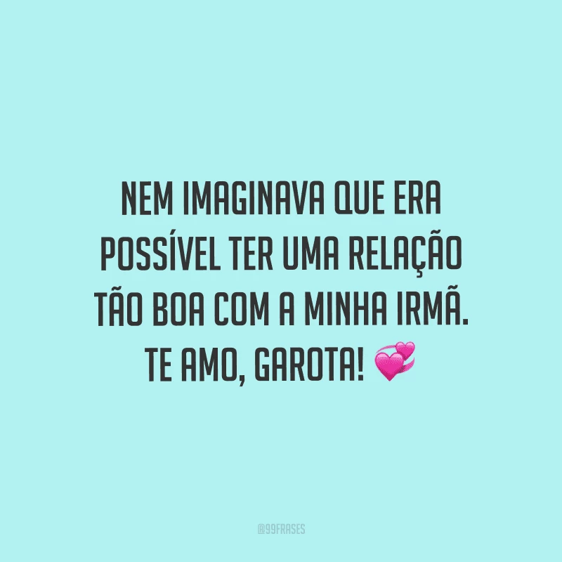 Nem imaginava que era possível ter uma relação tão boa com a minha irmã. Te amo, garota! 