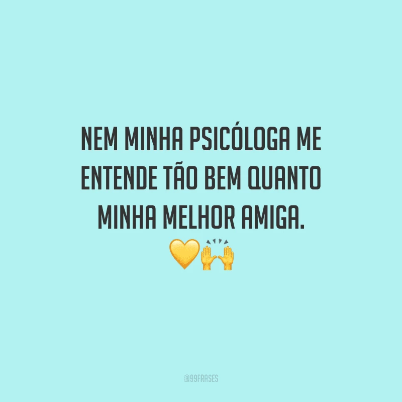 Nem minha psicóloga me entende tão bem quanto minha melhor amiga.