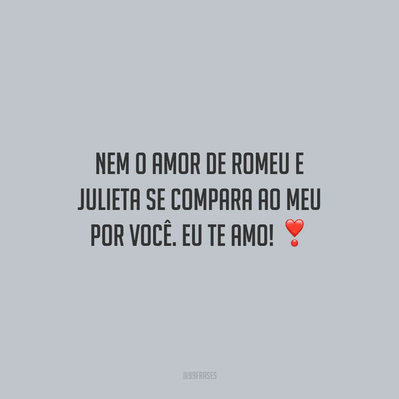 Nem o amor de Romeu e Julieta se compara ao meu por você. Eu te amo!