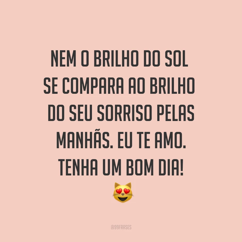Nem o brilho do Sol se compara ao brilho do seu sorriso pelas manhãs. Eu te amo. Tenha um bom dia! ?