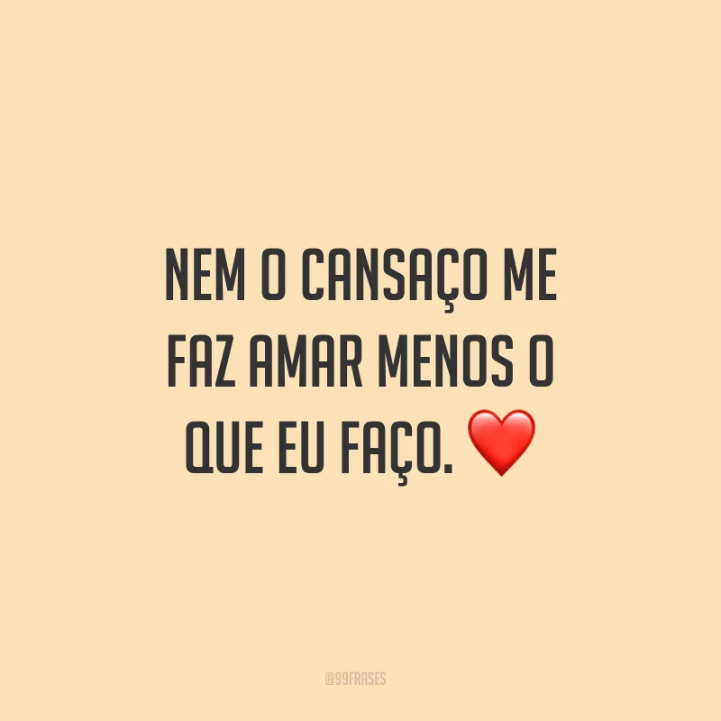 Nem o cansaço me faz amar menos o que eu faço. ❤