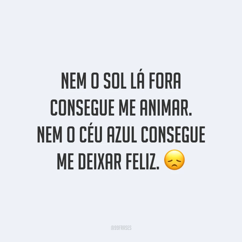 Nem o sol lá fora consegue me animar. Nem o céu azul consegue me deixar feliz. 😞