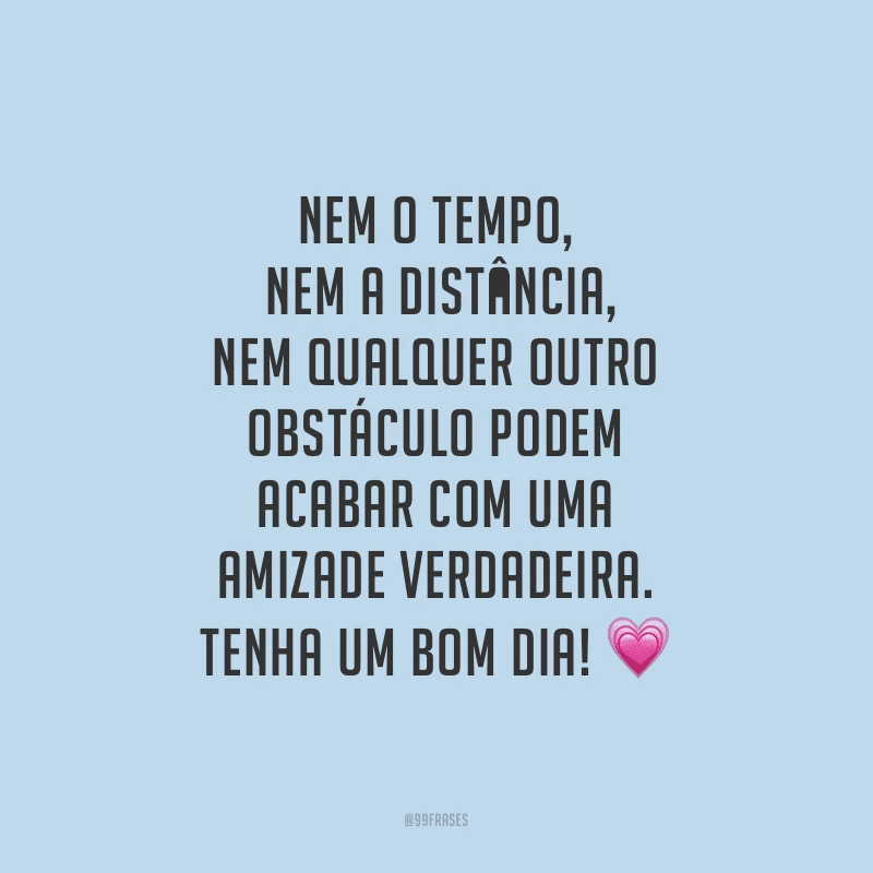 Nem o tempo, nem a distância, nem qualquer outro obstáculo podem acabar com uma amizade verdadeira. Tenha um bom dia!