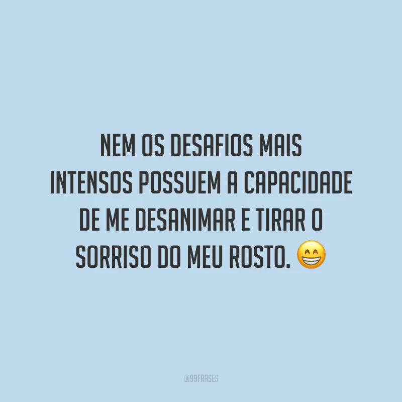 Nem os desafios mais intensos possuem a capacidade de me desanimar e tirar o sorriso do meu rosto.