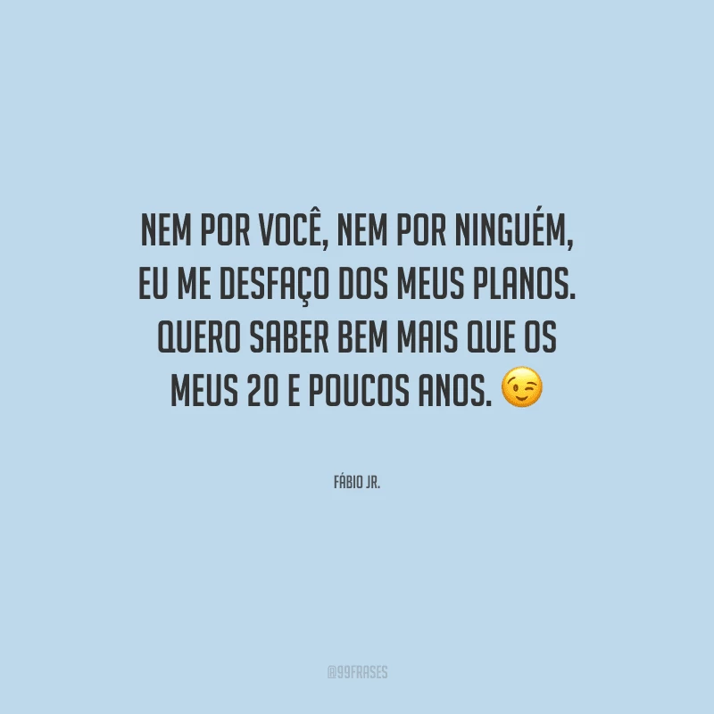 Nem por você, nem por ninguém, eu me desfaço dos meus planos. Quero saber bem mais que os meus 20 e poucos anos.