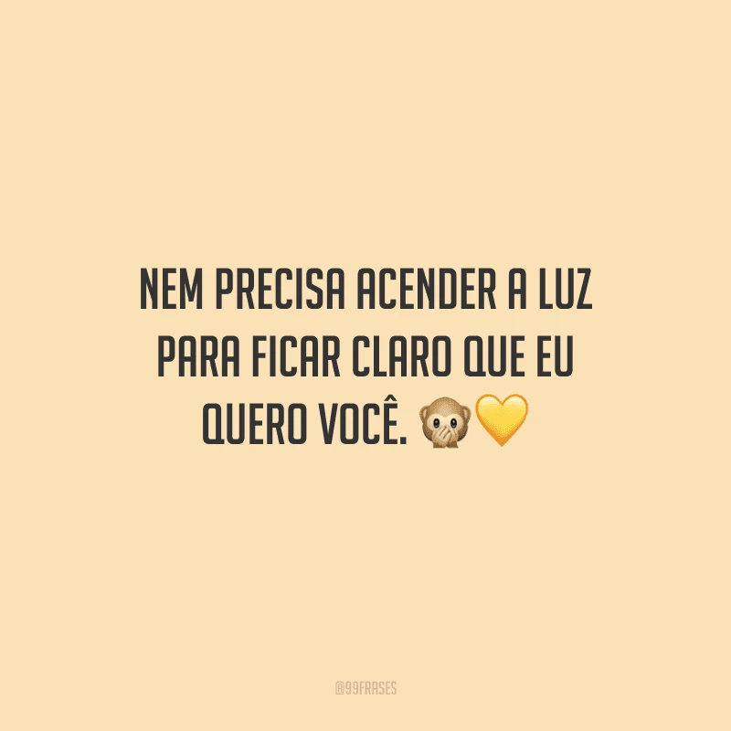 Nem precisa acender a luz para ficar claro que eu quero você. 