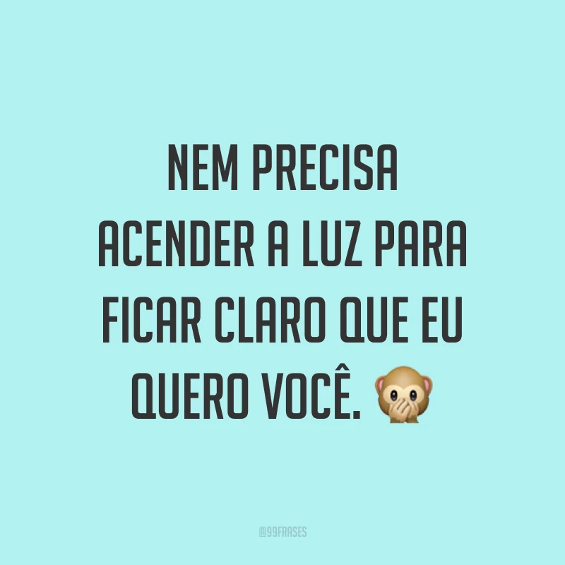Nem precisa acender a luz para ficar claro que eu quero você. ?