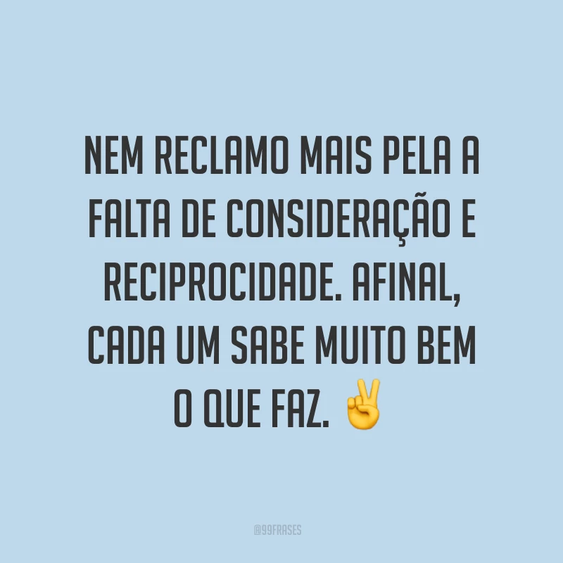 Nem reclamo mais pela a falta de consideração e reciprocidade. Afinal, cada um sabe muito bem o que faz. ✌
