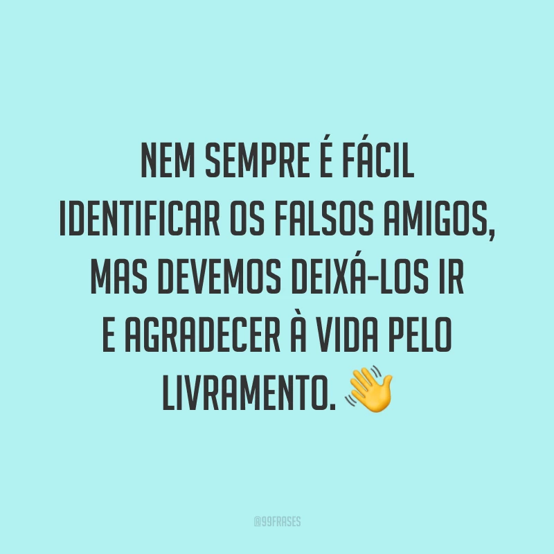 Nem sempre é fácil identificar os falsos amigos, mas devemos deixá-los ir e agradecer à vida pelo livramento. 👋