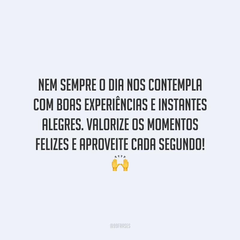 Nem sempre o dia nos contempla com boas experiências e instantes alegres. Valorize os momentos felizes e aproveite cada segundo!
