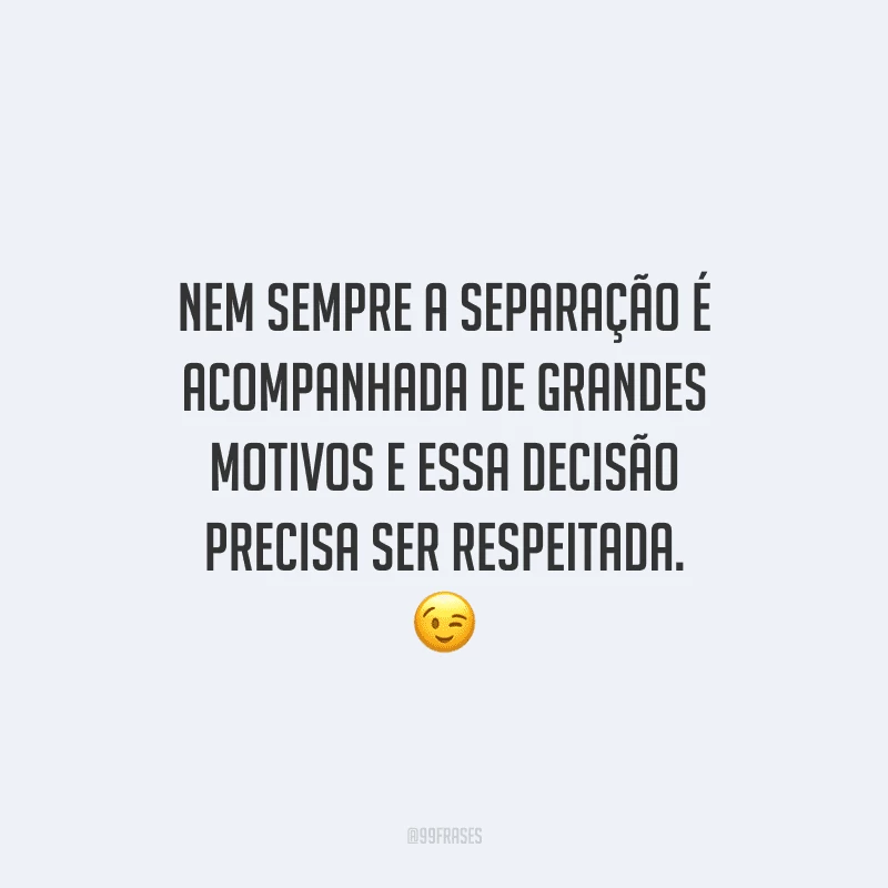 Nem sempre a separação é acompanhada de grandes motivos e essa decisão precisa ser respeitada. 