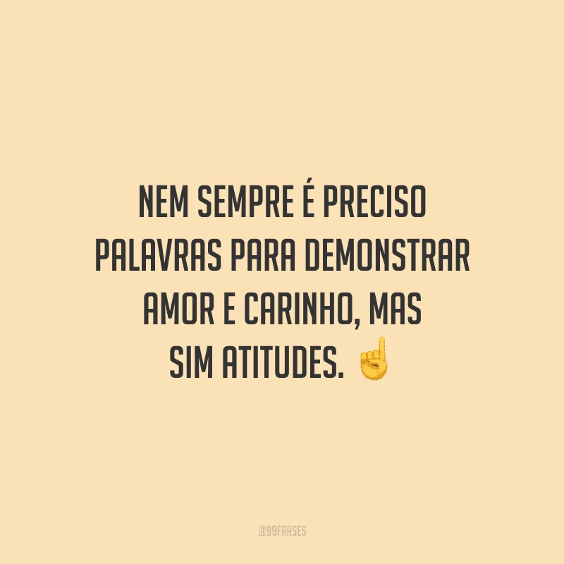 Nem sempre é preciso palavras para demonstrar amor e carinho, mas sim atitudes. 