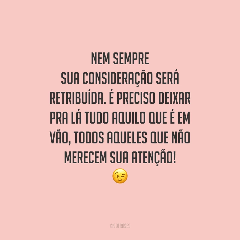 Nem sempre sua consideração será retribuída. É preciso deixar pra lá tudo aquilo que é em vão, todos aqueles que não merecem sua atenção! 