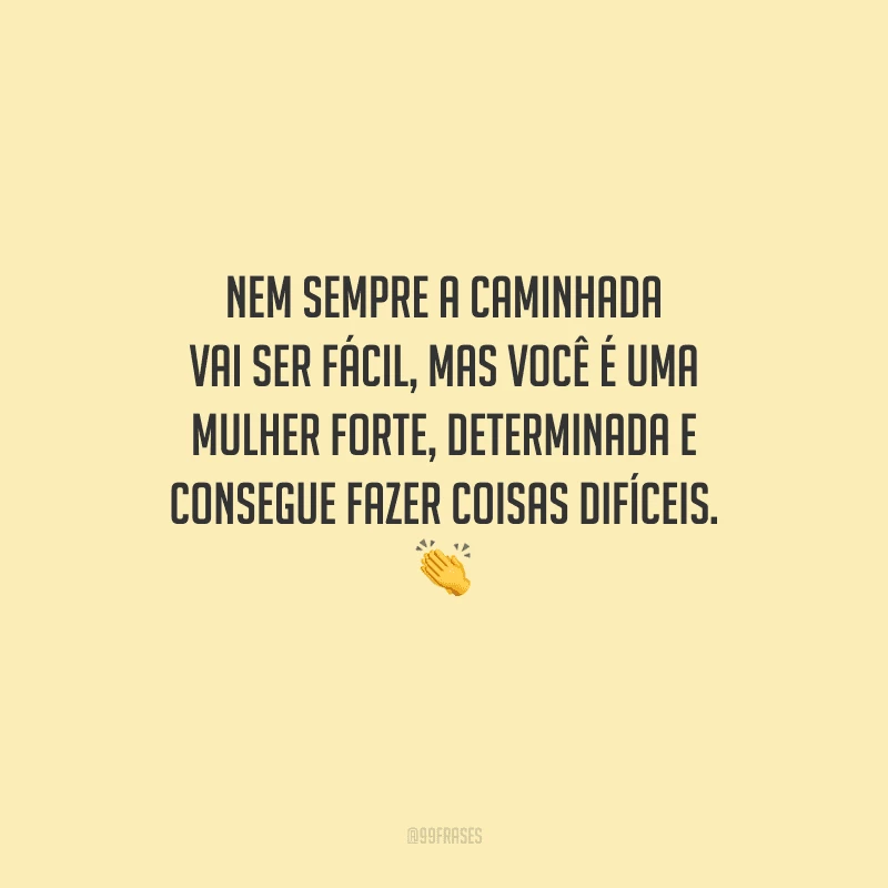 Nem sempre a caminhada vai ser fácil, mas você é uma mulher forte, determinada e consegue fazer coisas difíceis.