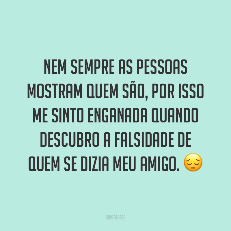 Nem sempre as pessoas mostram quem são, por isso me sinto enganada quando descubro a falsidade de quem se dizia meu amigo. 😔