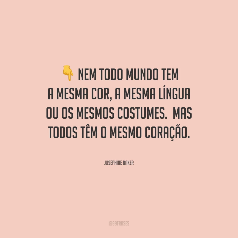 Nem todo mundo tem a mesma cor, a mesma língua ou os mesmos costumes.  Mas todos têm o mesmo coração.