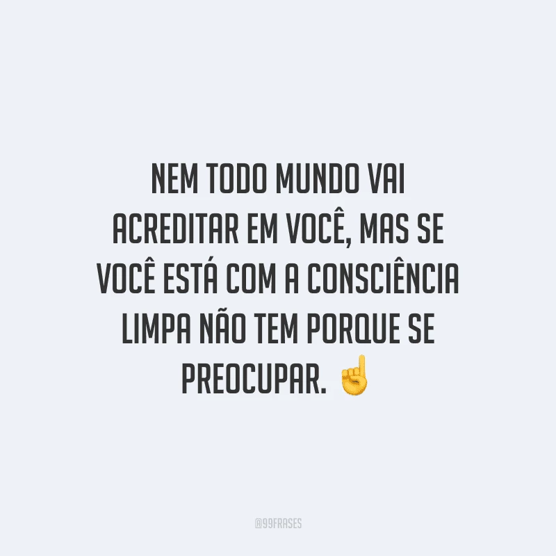 Nem todo mundo vai acreditar em você, mas se você está com a consciência limpa não tem porque se preocupar. 