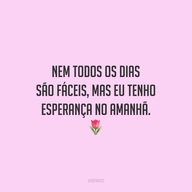 Nem todos os dias são fáceis, mas eu tenho esperança no amanhã. 🌷