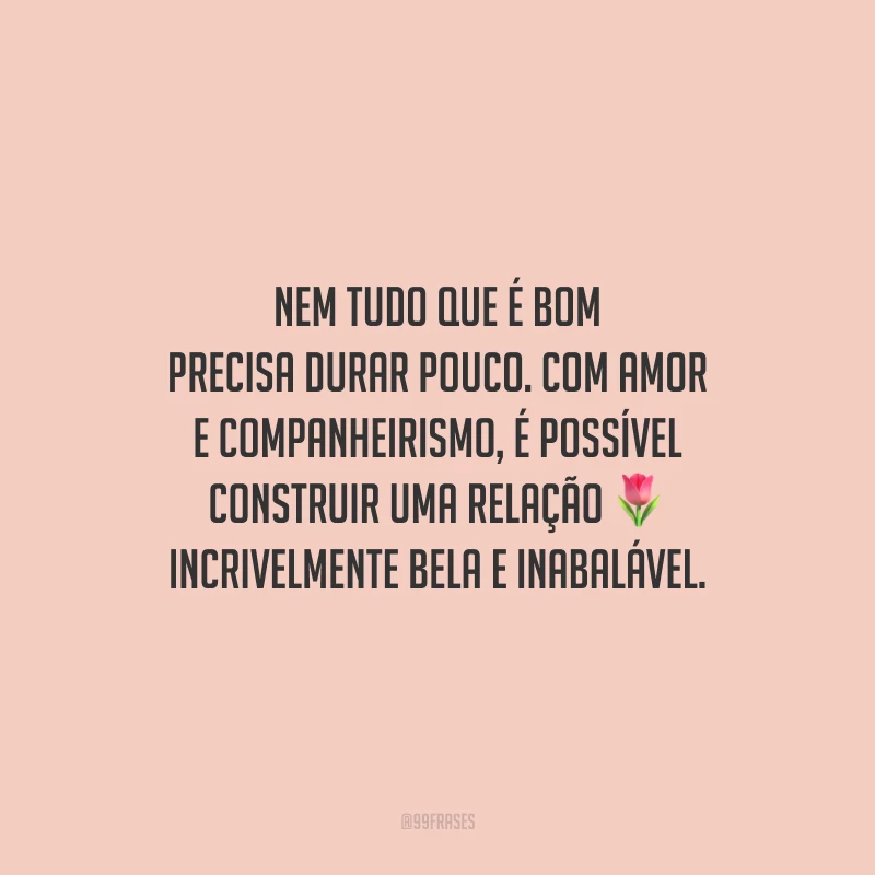 Nem tudo que é bom precisa durar pouco. Com amor e companheirismo, é possível construir uma relação incrivelmente bela e inabalável.