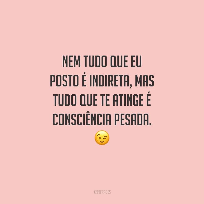 Nem tudo que eu posto é indireta, mas tudo que te atinge é consciência pesada.