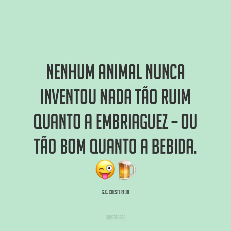 Nenhum animal nunca inventou nada tão ruim quanto a embriaguez – ou tão bom quanto a bebida. 😜🍺