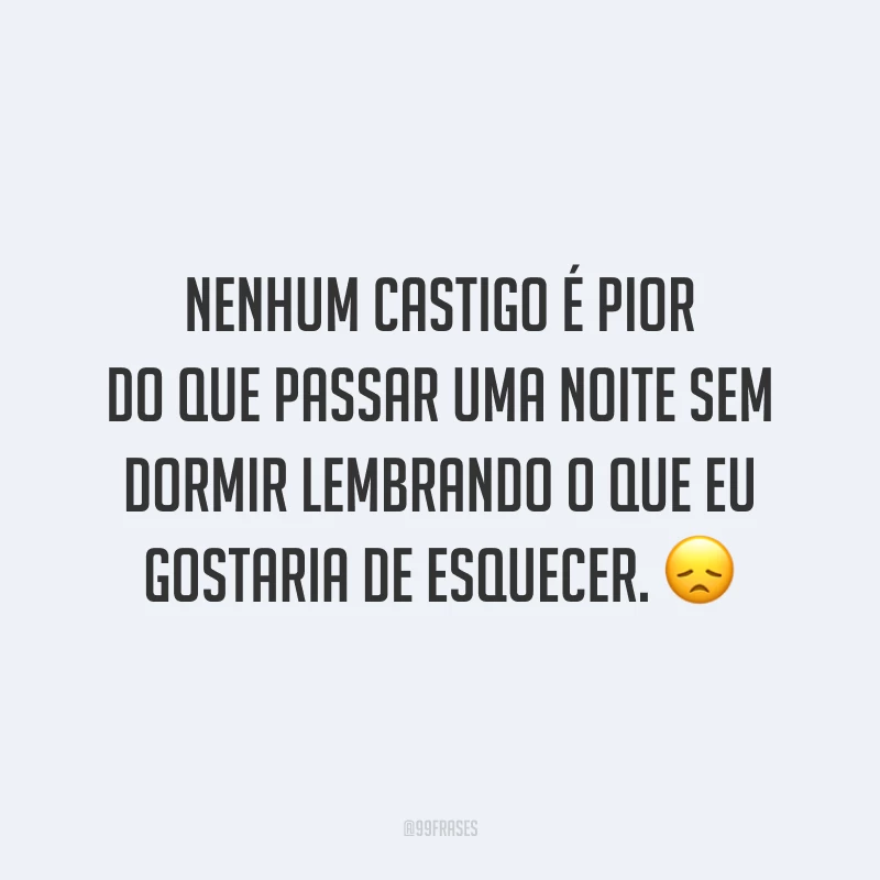 Nenhum castigo é pior do que passar uma noite sem dormir lembrando o que eu gostaria de esquecer. 😞