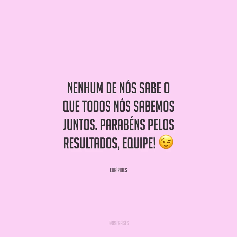 Nenhum de nós sabe o que todos nós sabemos juntos. Parabéns pelos resultados, equipe! 