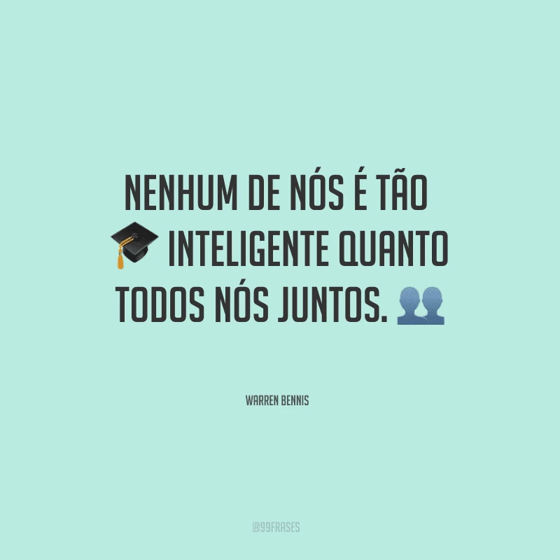 Nenhum de nós é tão inteligente quanto todos nós juntos.