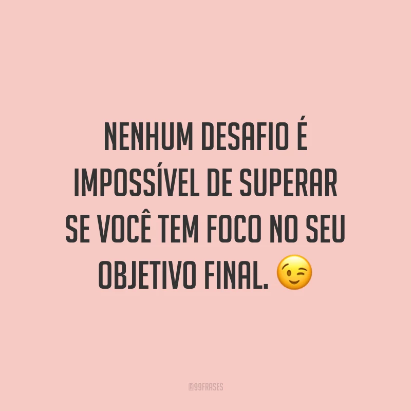 Nenhum desafio é impossível de superar se você tem foco no seu objetivo final.