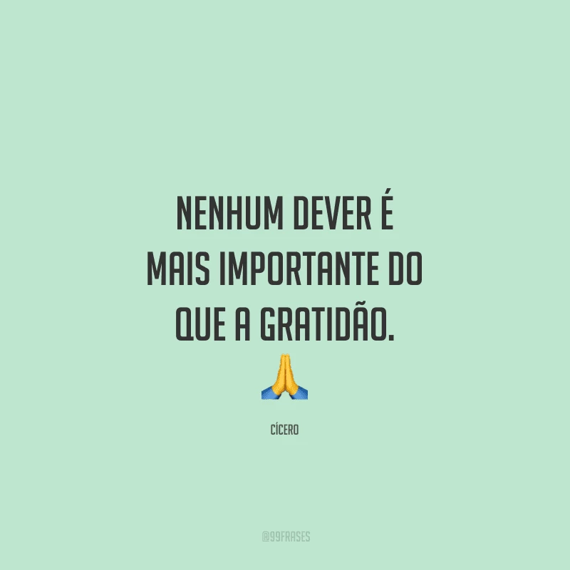 Nenhum dever é mais importante do que a gratidão.