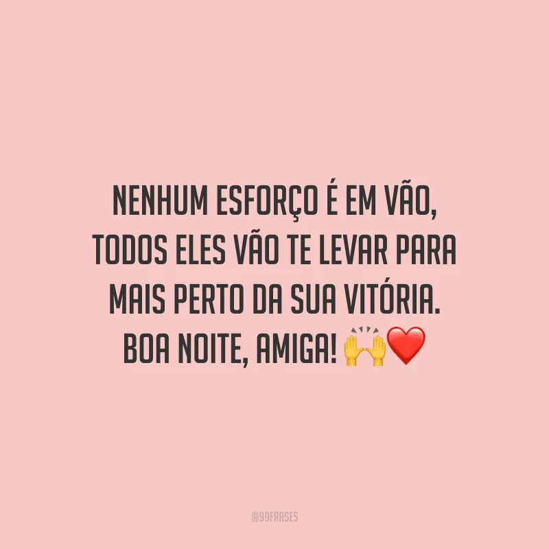 Nenhum esforço é em vão, todos eles vão te levar para mais perto da sua vitória. Boa noite, amiga!