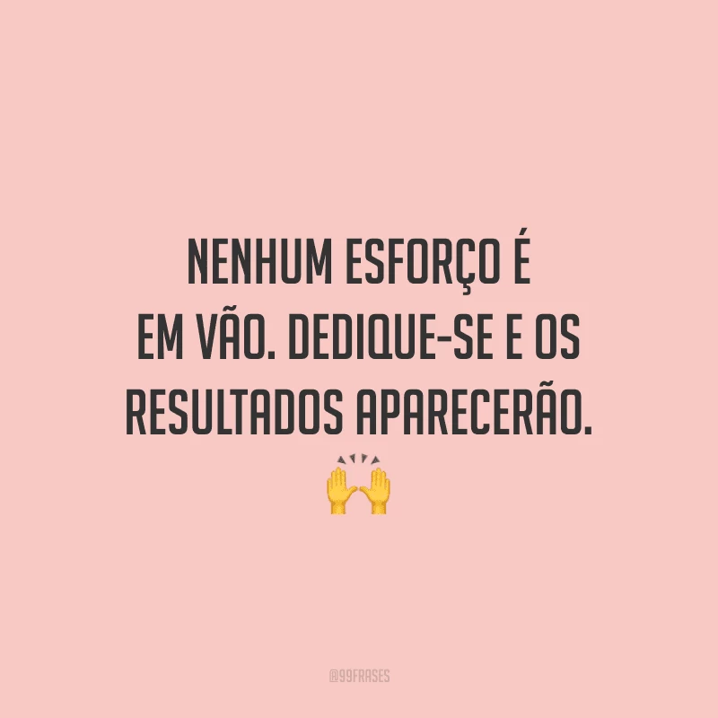 Nenhum esforço é em vão. Dedique-se e os resultados aparecerão.
