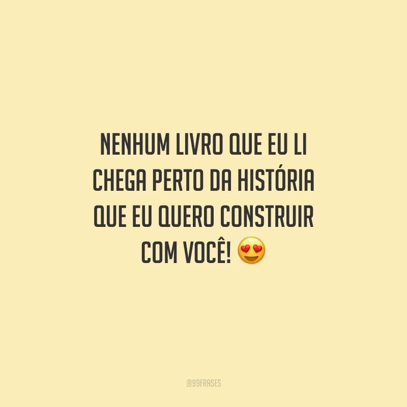 Nenhum livro que eu li chega perto da história que eu quero construir com você! 