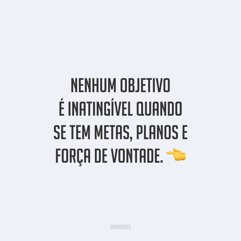 Nenhum objetivo é inatingível quando se tem metas, planos e força de vontade.