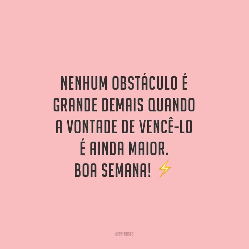 Nenhum obstáculo é grande demais quando a vontade de vencê-lo é ainda maior. Boa semana!