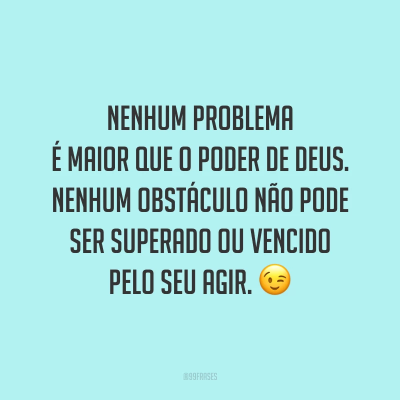Nenhum problema é maior que o poder de Deus. Nenhum obstáculo não pode ser superado ou vencido pelo Seu agir. 😉