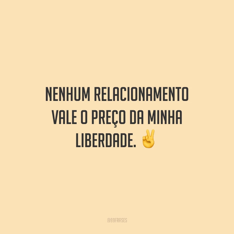 Nenhum relacionamento vale o preço da minha liberdade.