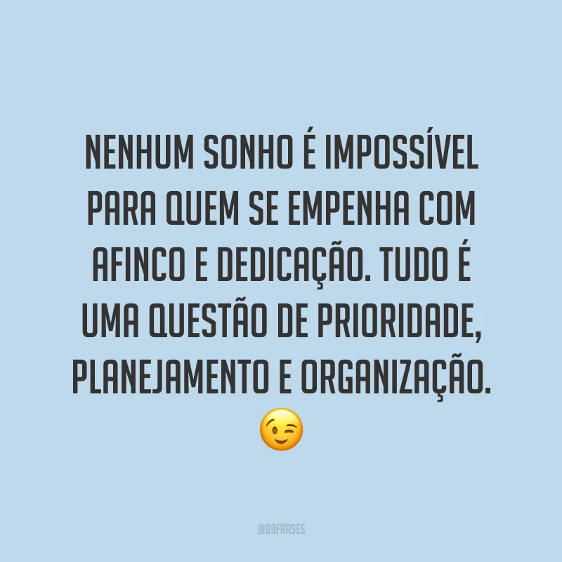 Nenhum sonho é impossível para quem se empenha com afinco e dedicação. Tudo é uma questão de prioridade, planejamento e organização. 😉